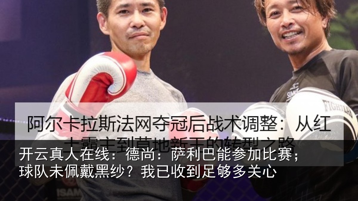 开云真人在线:德尚:萨利巴能参加比赛;球队未佩戴黑纱?我已收到足够多关心