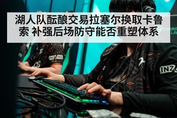 湖人队酝酿交易拉塞尔换取卡鲁索 补强后场防守能否重塑体系
