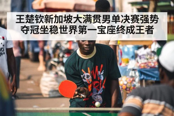 王楚钦新加坡大满贯男单决赛强势夺冠坐稳世界第一宝座终成王者