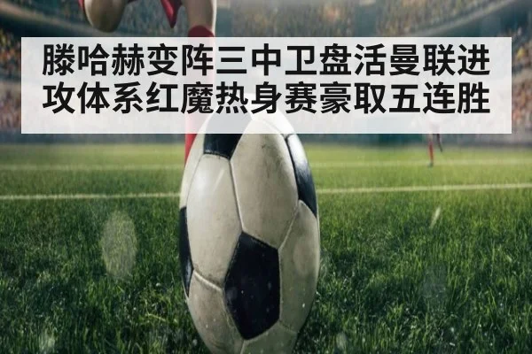 滕哈赫变阵三中卫盘活曼联进攻体系红魔热身赛豪取五连胜