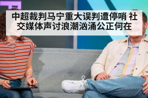 中超裁判马宁重大误判遭停哨 社交媒体声讨浪潮汹涌公正何在